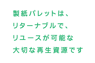 製紙パレット機構はリターナブルで、リユースが可能な大切な再生資源です。