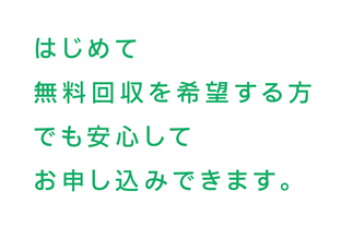 はじめて無料回収を希望する方でも安心してお申し込みできます。